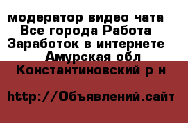 модератор видео-чата - Все города Работа » Заработок в интернете   . Амурская обл.,Константиновский р-н